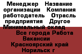 Менеджер › Название организации ­ Компания-работодатель › Отрасль предприятия ­ Другое › Минимальный оклад ­ 15 000 - Все города Работа » Вакансии   . Красноярский край,Норильск г.